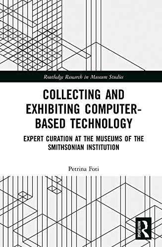 Collecting and Exhibiting Computer-Based Technology: Expert Curation at the Museums of the Smithsonian Institution (Routledge Research in Museum Studies)