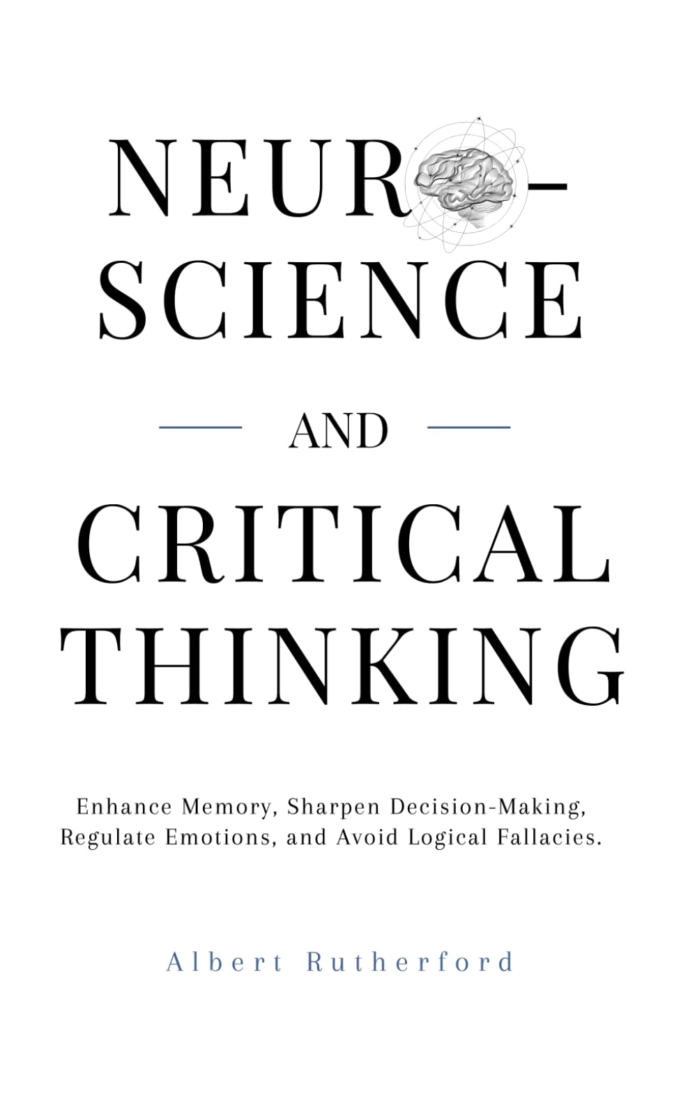 Neuroscience and Critical Thinking: Enhance Memory, Sharpen Decision-Making, Regulate Emotions, and Avoid Logical Fallacies. (The Critical Thinker)