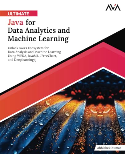 Ultimate Java for Data Analytics and Machine Learning: Unlock Java's Ecosystem for Data Analysis and Machine Learning Using WEKA, JavaML, JFreeChart, and Deeplearning4j (English Edition)