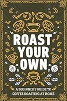 Roast Your Own: A Beginner's Guide to Coffee Roasting at Home B0DBG33GCC Book Cover
