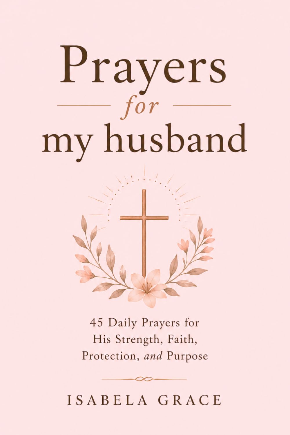 Prayers for My Husband: 45 Daily Prayers for His Strength, Faith, Protection, and Purpose