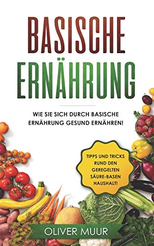 Basische Ernährung: Tipps und Tricks den Körper natürlich zu entgiften. Rezepte und Nahrungsmitteltabellen inklusive! Säure-Basen Kochbuch für gesunde ... Ernähren, Basische Rezepte (German Edition)