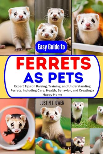 EASY GUIDE TO FERRETS AS PETS: Expert Tips on Raising,