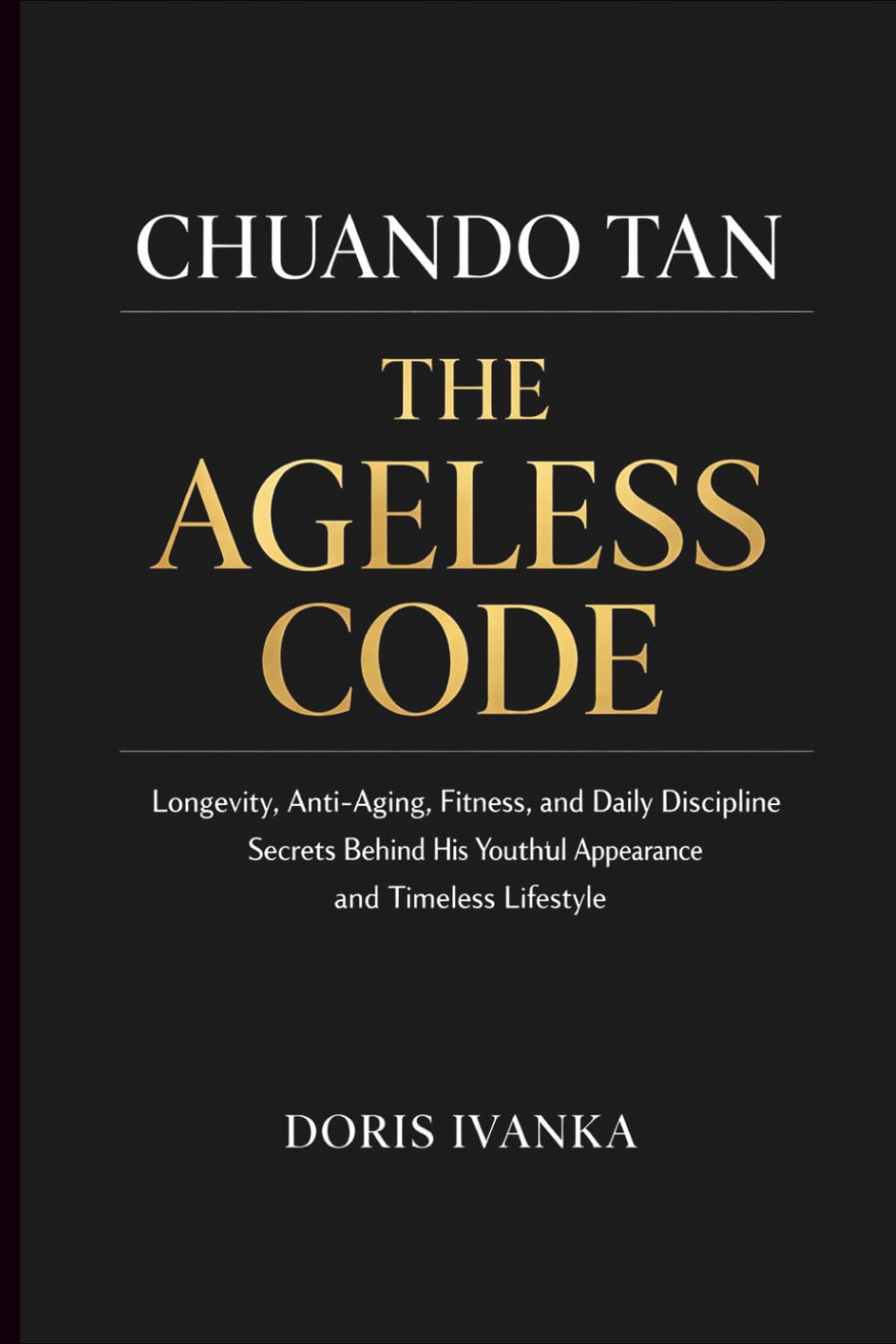 Chuando Tan: The Ageless Code: Longevity, Anti-Aging, Fitness, and Daily Discipline Secrets Behind His Youthful Appearance and Timeless Lifestyle