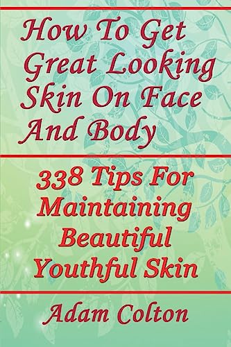 How To Get Great Looking Skin On Face And Body: 338 Tips For Maintaining Beautiful Youthful Skin