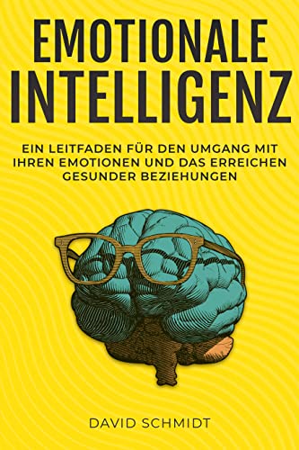 Emotionale Intelligenz: Ein Leitfaden für den Umgang mit Ihren Emotionen und das Erreichen gesunder