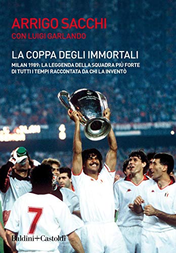  La coppa degli immortali. Milan 1989: la leggenda della squadra più forte di tutti i tempi raccontata da chi la inventò