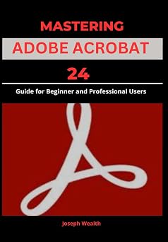 MASTERING ADOBE ACROBAT 24 Guide for Beginner and professional Users EVERYTHING ADOBE ACROBAT PRO DC 2024