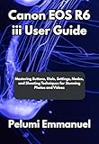 Canon EOS R6 iii User Guide: Mastering Buttons, Dials, Settings, Modes, and Shooting Techniques for Stunning Photos and Videos (English Edition)