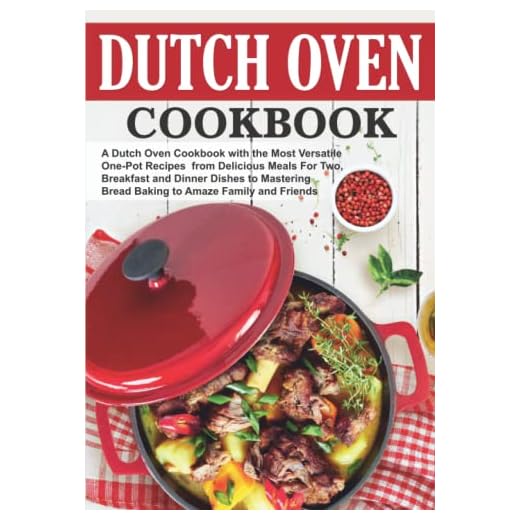 Dutch Oven Cookbook: The Most Versatile One-Pot Recipes from Delicious Meals for Two, Breakfast and Dinner Dishes to Mastering Bread Baking to Amaze Family and Friends