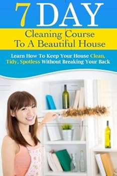 Paperback 7 Day Cleaning Course To A Beautiful House: Learn How To Keep Your House Clean, Tidy, Spotless Without Breaking Your Back. Book