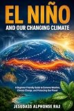 El Niño and Our Changing Climate: A Beginner-Friendly Guide to Extreme Weather, Climate Change, and Protecting Our Planet