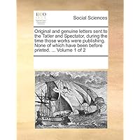 Original and Genuine Letters Sent to the Tatler and Spectator, During the Time Those Works Were Publishing. None of Which Have Been Before Printed. ... Volume 1 of 2