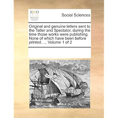 Original and Genuine Letters Sent to the Tatler and Spectator, During the Time Those Works Were Publishing. None of Which Have Been Before Printed. ... Volume 1 of 2