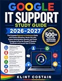 GOOGLE IT SUPPORT STUDY GUIDE 2026-2027: The Complete Beginner-to-Professional Guide with Practice Questions, Hands-On Labs, System Administration, ... Support Certificate and Launch Your IT Career