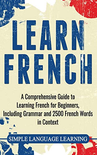 Learn French: A Comprehensive Guide To Learning French For Beginners, Including Grammar And 2500 French Words In Context