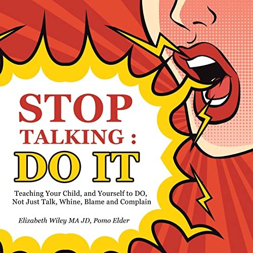 Stop Talking - Do It: Teaching Your Child, and Yourself to Do, Not Just Talk, Whine, Blame and Complain