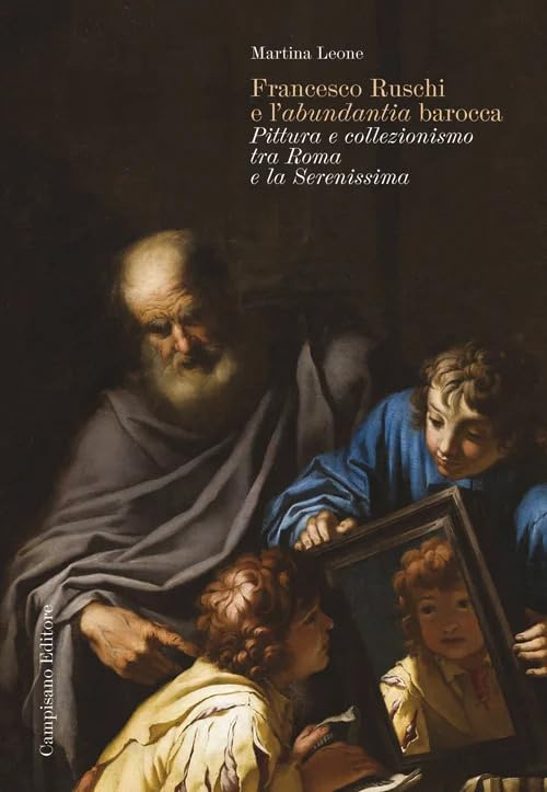 Francesco Ruschi e l'«abundantia» barocca. Pittura e collezionismo tra Roma e la Serenissima (Storia dell'arte)
