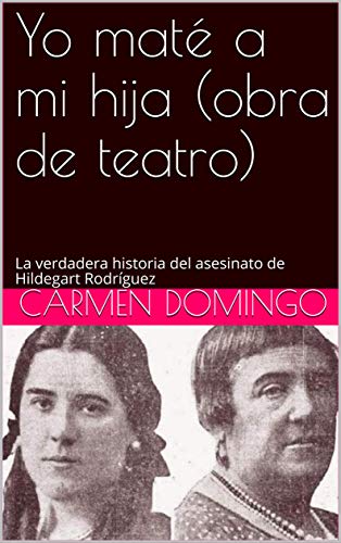 Yo maté a mi hija (obra de teatro): La verdadera historia del asesinato de Hildegart Rodríguez (Spanish Edition)