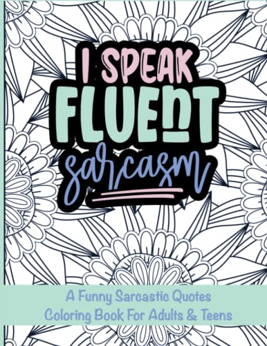 I Speak Fluent Sarcasm: A Funny Sarcastic Quotes Coloring Book For Adults & Teens, For Stress Relief...