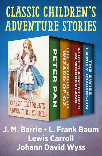 Classic Children's Adventure Stories: Peter Pan, The Wonderful Wizard of Oz, Alice's Adventures in Wonderland, and The Swiss Family Robinson