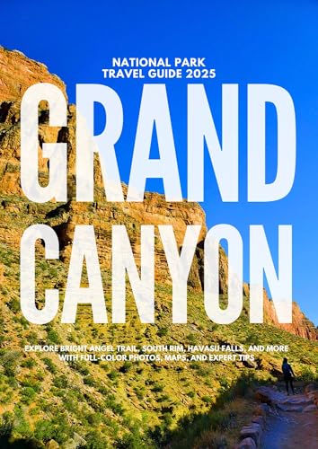 GRAND CANYON NATIONAL PARK TRAVEL GUIDE 2025: Explore Bright Angel Trail, South Rim, Havasu Falls, and More with Full-Color Photos, Maps, and Expert Tips