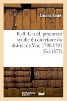 R.-R. Castel, Procureur Syndic Du Directoire Du District de Vire (1790-1791): Notice Et Extraits Du Registre Des Da(c)Liba(c)Rations 2013504918 Book Cover