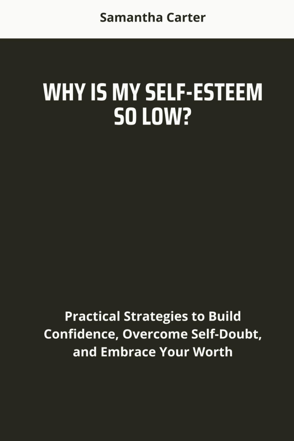 Why Is My Self-Esteem So Low?: Practical Strategies to Build Confidence, Overcome Self-Doubt, and Embrace Your Worth