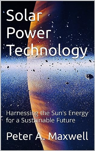 Solar Power Technology: Harnessing the Sun's Energy for a Sustainable Future (Technology 101 Book 29)