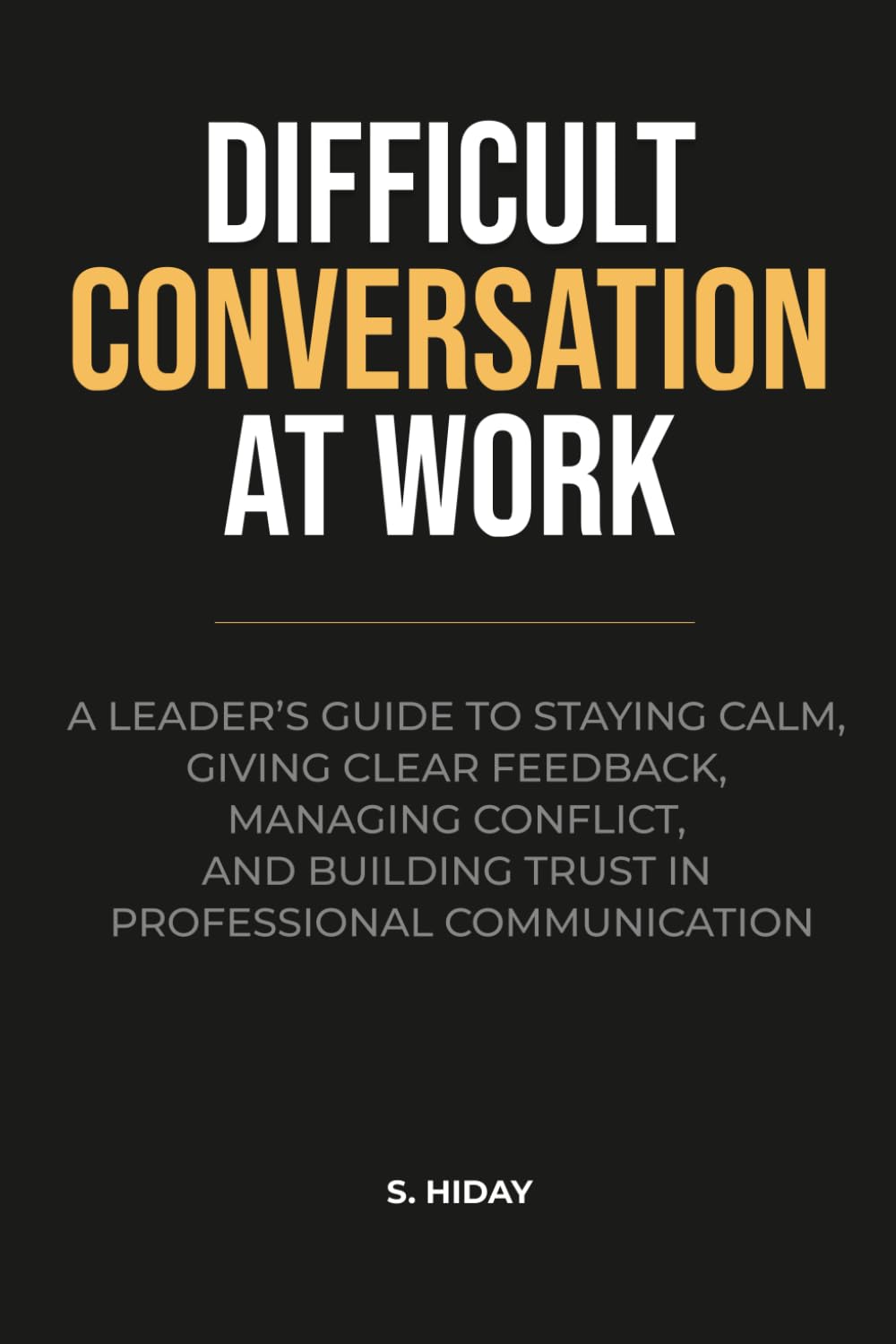 Difficult Conversations at Work: A Leader’s Guide to Staying Calm, Giving Clear Feedback, Managing Conflict, and Building Trust in Professional Communication
