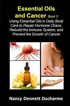 Essential Oils And Cancer (Book Two): Using Essential Oils In Daily Body Care To Repair Hormone Chaos, Rebuild The Immune System, And Prevent The Growth Of Cancer