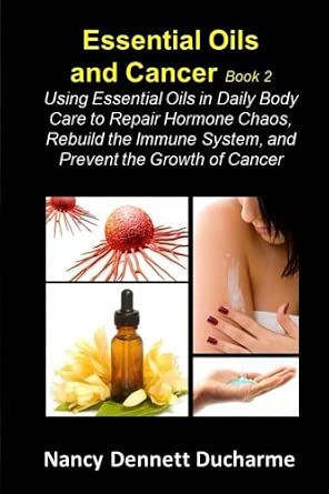 Essential Oils and Cancer (Book Two): Using Essential Oils in Daily Body Care to Repair Hormone Chaos, Rebuild the Immune System, and Prevent the Growth of Cancer
