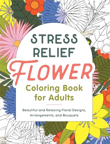 Stress Relief Flower Coloring Book For Adults: Beautiful and Relaxing Floral Designs, Arrangements, and Bouquets
