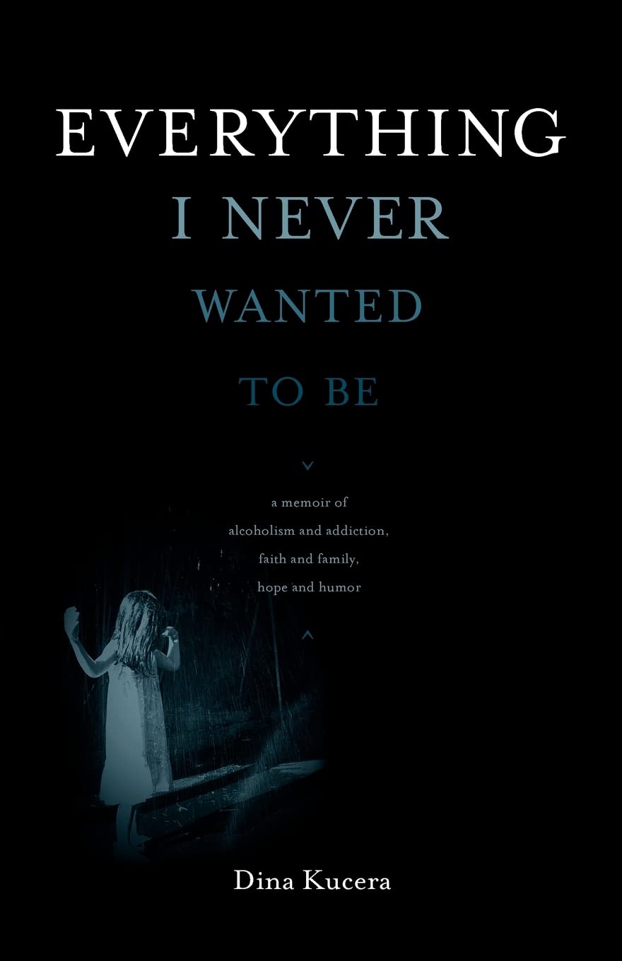 Everything I Never Wanted to Be: A Memoir of Alcoholism and Addiction, Faith and Family, Hope and Humor