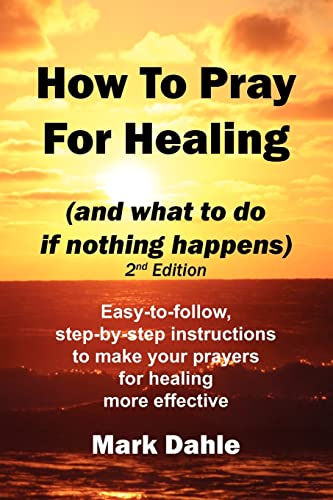 How To Pray For Healing (and what to do if nothing happens) 2nd Edition: Easy-to-follow, step-by-step instructions to make your prayers for healing more effective