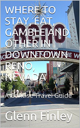 WHERE TO STAY, EAT, GAMBLE AND OTHER IN DOWNTOWN RENO, NEVADA: A Concise Travel Guide