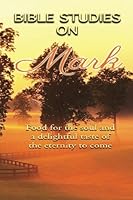 Bible Studies On Mark: Food for the soul and a delightful taste of the eternity to come 1482666731 Book Cover