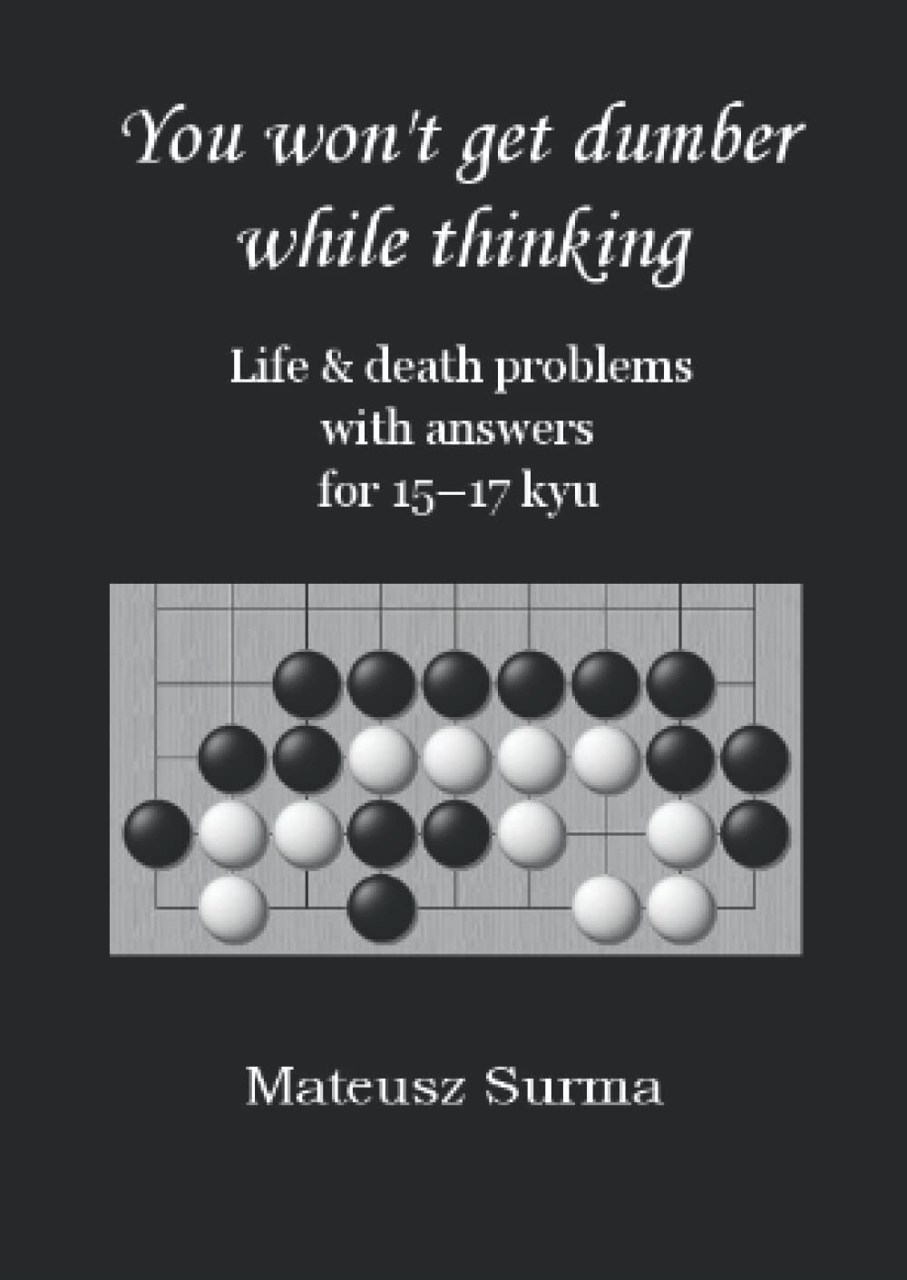 Life & Death Go Problems for 15-17 kyu. You Won’t Get Dumber While Thinking.: Baduk Problems, Tsumego, Weiqi Problems, Go Game Puzzles. (You won’t get ... (baduk problems, tsumego, weiqi problems).)
