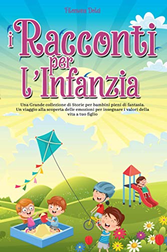 I Racconti per l'Infanzia: Una Grande collezione di Storie per bambini pieni di fantasia. Un viaggio alla scoperta delle emozioni per insegnare i valori della vita a tuo figlio