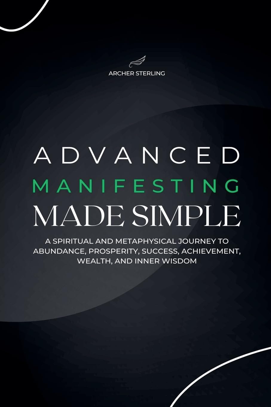 Advanced Manifesting Made Simple: A Spiritual and Metaphysical Journey to Abundance, Prosperity, Success, Achievement, Wealth, and Inner Wisdom