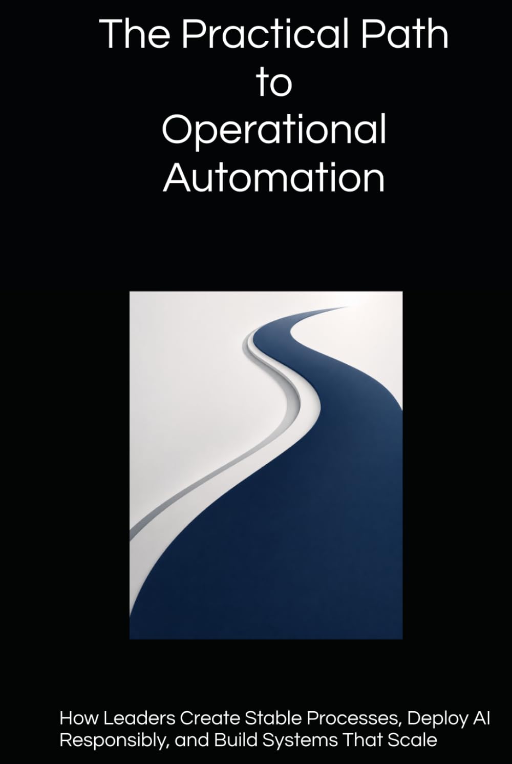 The Practical Path to Operational Automation: How Leaders Create Stable Processes, Deploy AI Responsibly, and Build Systems That Scale