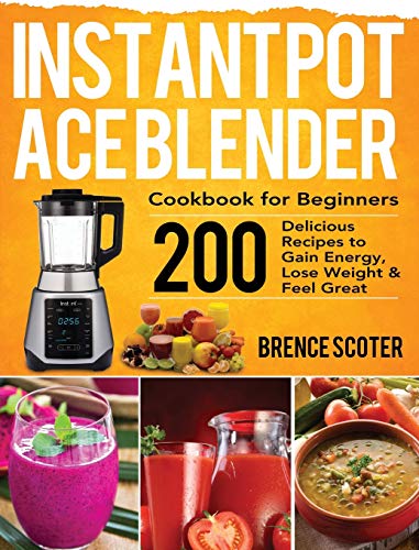 Instant Pot Ace Blender Cookbook For Beginners: 200 Delicious Recipes To Gain Energy, Lose Weight & Feel Great #TOP6