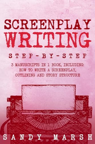 Screenplay Writing: Step-by-Step 3 Manuscripts in 1 Book Essential Scriptwriting, Screenplay Outlining and Screenplay Story Structure Tricks Any Writer Can Learn