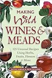 Making Wild Wines & Meads: 125 Unusual Recipes Using Herbs, Fruits, Flowers & More