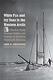 White Fox and Icy Seas in the Western Arctic: The Fur Trade, Transportation, and Change in the Early Twentieth Century (The Lamar Series in Western History)