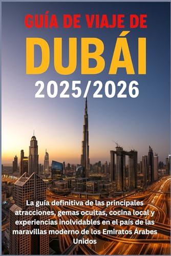 Guía de viaje de Dubái 2025/2026: La guía definitiva de las principales atracciones, gemas ocultas, cocina local y experiencias inolvidables en el ... moderno de los Emiratos Árabes Unidos