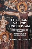 Christian Martyrs under Islam: Religious Violence and the Making of the Muslim World (English Edition)