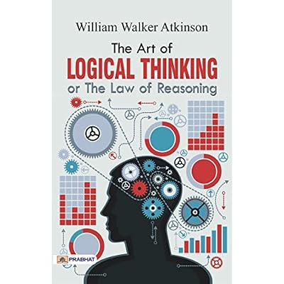 The Art of Logical Thinking: William Walker Atkinson's Guide to Reasoning (Best Motivational Books for Personal Development