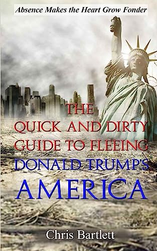 Leaving America: The Quick and Dirty Guide to Fleeing Donald Trump's America: Absence Makes the Heart Grow Fonder