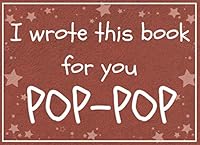 I wrote this book for you POP-POP: Fill in the blank book with prompts about What I love about pop-pop / Father's day / Grandparent's day / Birthday gifts from grand kids 109744726X Book Cover